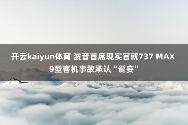 开云kaiyun体育 波音首席现实官就737 MAX 9型客机事故承认“诞妄”