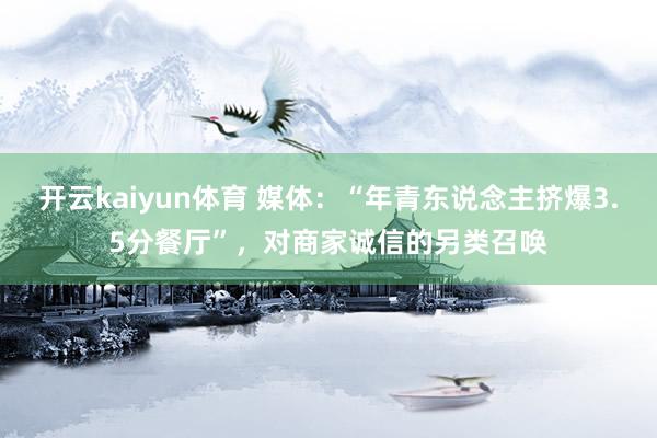 开云kaiyun体育 媒体：“年青东说念主挤爆3.5分餐厅”，对商家诚信的另类召唤