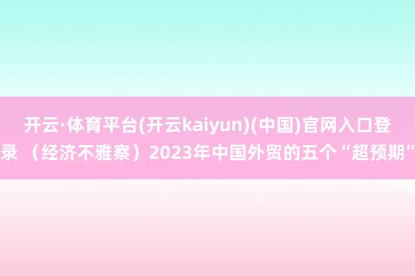 开云·体育平台(开云kaiyun)(中国)官网入口登录 （经济不雅察）2023年中国外贸的五个“超预期”