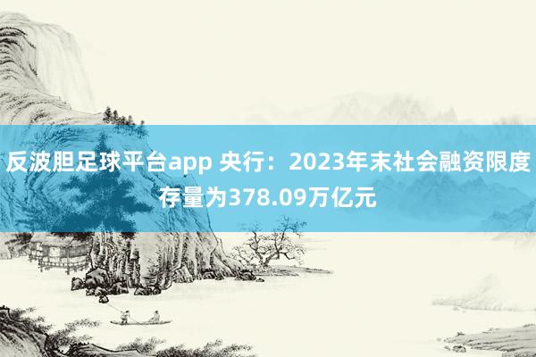 反波胆足球平台app 央行：2023年末社会融资限度存量为378.09万亿元