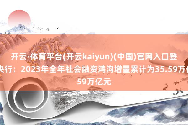 开云·体育平台(开云kaiyun)(中国)官网入口登录 央行：2023年全年社会融资鸿沟增量累计为35.59万亿元