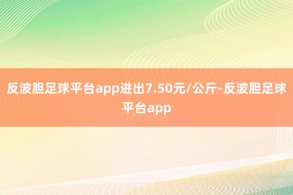 反波胆足球平台app进出7.50元/公斤-反波胆足球平台app