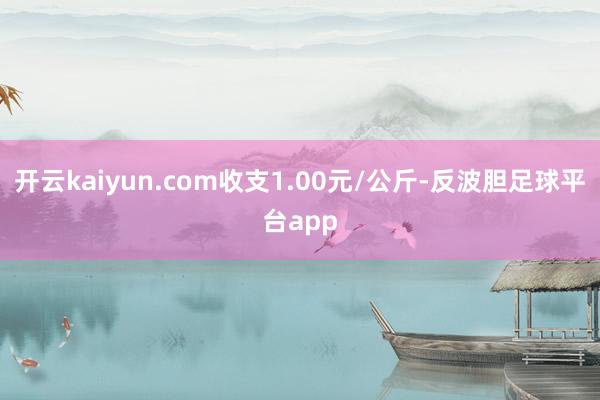 开云kaiyun.com收支1.00元/公斤-反波胆足球平台app