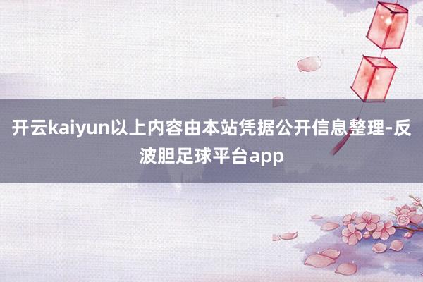 开云kaiyun以上内容由本站凭据公开信息整理-反波胆足球平台app