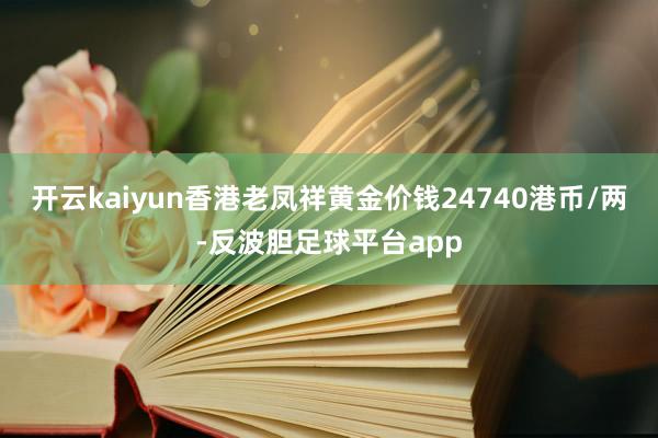 开云kaiyun香港老凤祥黄金价钱24740港币/两-反波胆足球平台app