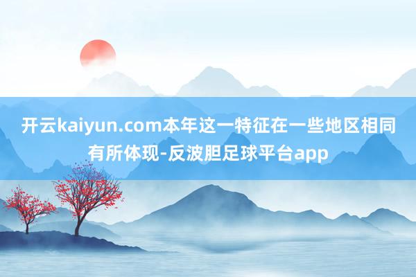 开云kaiyun.com本年这一特征在一些地区相同有所体现-反波胆足球平台app