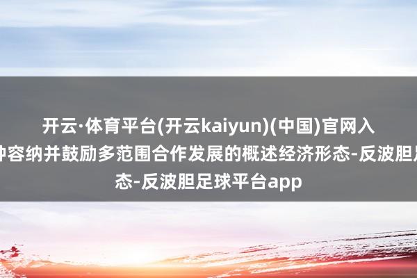 开云·体育平台(开云kaiyun)(中国)官网入口登录是一种容纳并鼓励多范围合作发展的概述经济形态-反波胆足球平台app