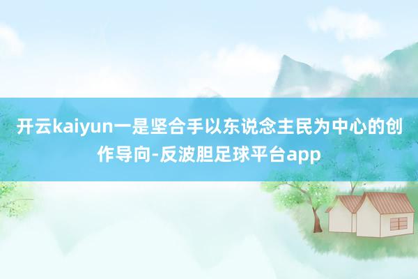 开云kaiyun一是坚合手以东说念主民为中心的创作导向-反波胆足球平台app