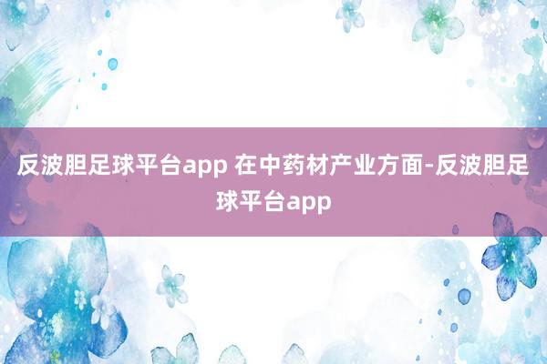 反波胆足球平台app 　　在中药材产业方面-反波胆足球平台app