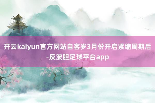 开云kaiyun官方网站自客岁3月份开启紧缩周期后-反波胆足球平台app