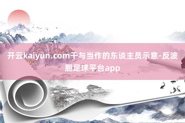 开云kaiyun.com　　干与当作的东谈主员示意-反波胆足球平台app