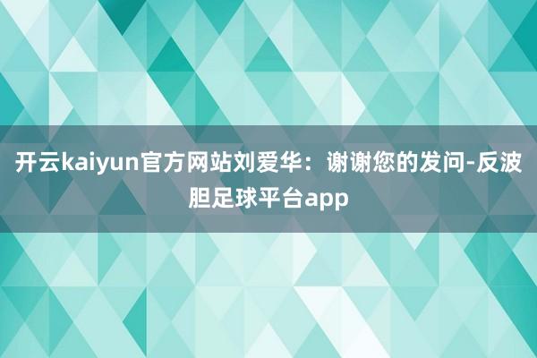 开云kaiyun官方网站刘爱华：谢谢您的发问-反波胆足球平台app