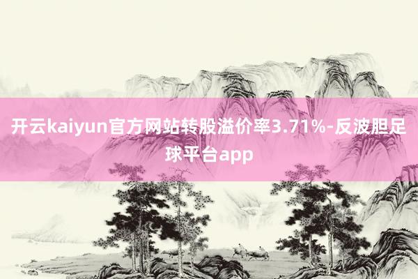 开云kaiyun官方网站转股溢价率3.71%-反波胆足球平台app