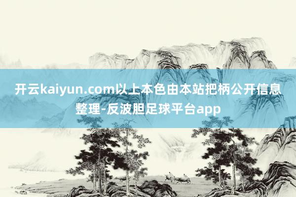 开云kaiyun.com以上本色由本站把柄公开信息整理-反波胆足球平台app