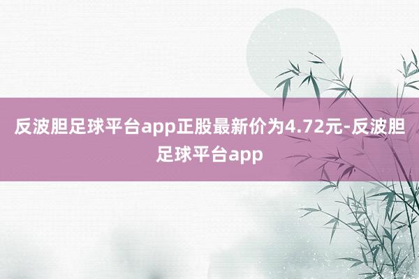 反波胆足球平台app正股最新价为4.72元-反波胆足球平台app