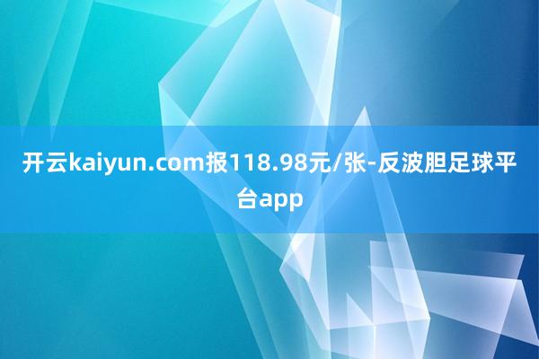 开云kaiyun.com报118.98元/张-反波胆足球平台app