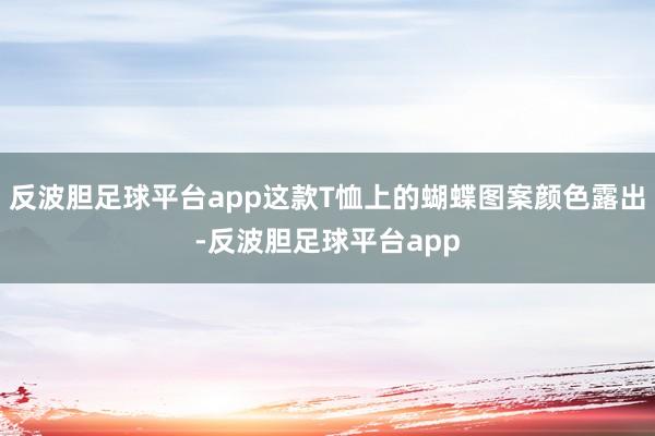 反波胆足球平台app这款T恤上的蝴蝶图案颜色露出-反波胆足球平台app