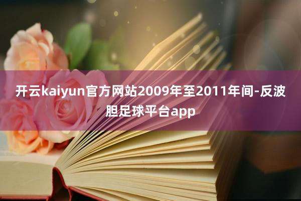 开云kaiyun官方网站2009年至2011年间-反波胆足球平台app