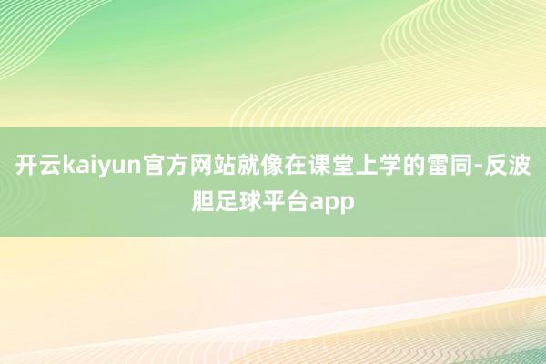 开云kaiyun官方网站就像在课堂上学的雷同-反波胆足球平台app