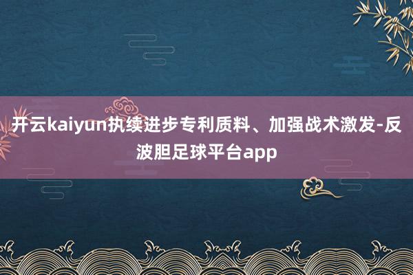 开云kaiyun执续进步专利质料、加强战术激发-反波胆足球平台app