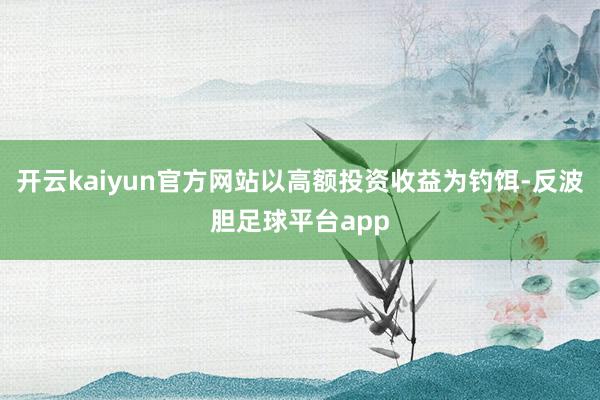 开云kaiyun官方网站以高额投资收益为钓饵-反波胆足球平台app