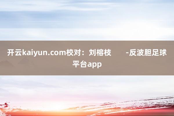 开云kaiyun.com校对：刘榕枝       -反波胆足球平台app