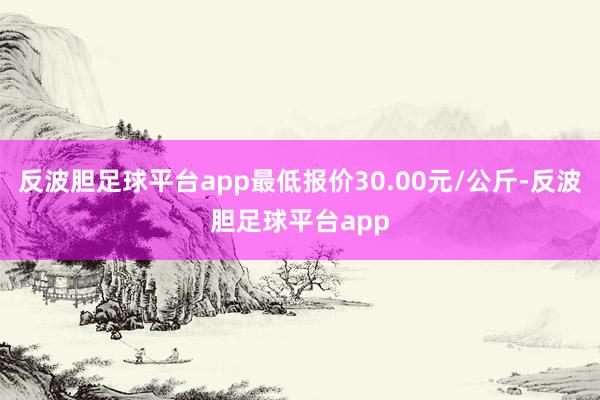 反波胆足球平台app最低报价30.00元/公斤-反波胆足球平台app