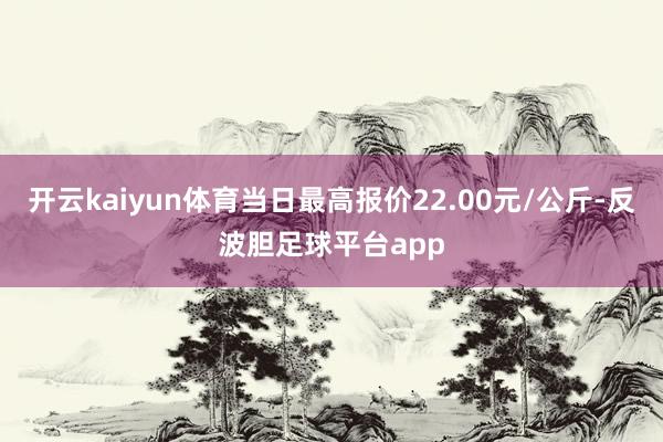 开云kaiyun体育当日最高报价22.00元/公斤-反波胆足球平台app