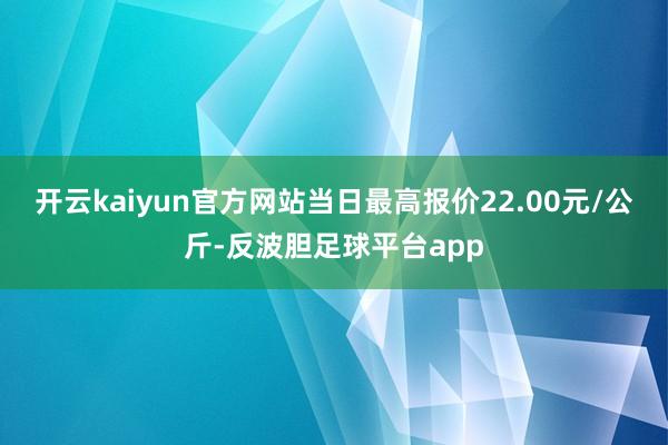 开云kaiyun官方网站当日最高报价22.00元/公斤-反波胆足球平台app