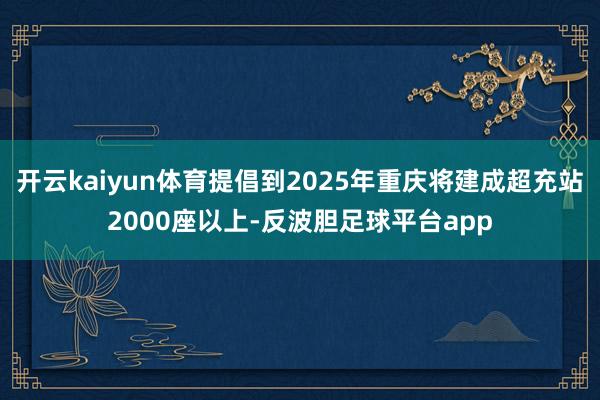 开云kaiyun体育提倡到2025年重庆将建成超充站2000座以上-反波胆足球平台app