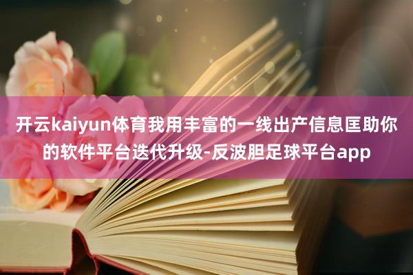 开云kaiyun体育我用丰富的一线出产信息匡助你的软件平台迭代升级-反波胆足球平台app