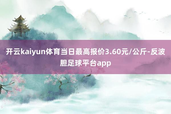 开云kaiyun体育当日最高报价3.60元/公斤-反波胆足球平台app