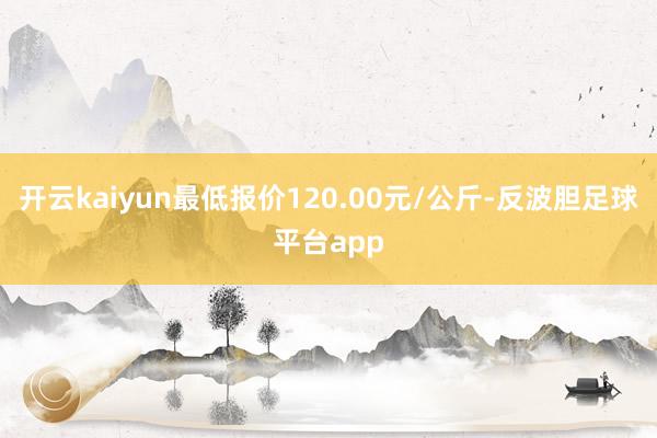 开云kaiyun最低报价120.00元/公斤-反波胆足球平台app