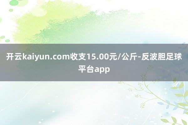 开云kaiyun.com收支15.00元/公斤-反波胆足球平台app