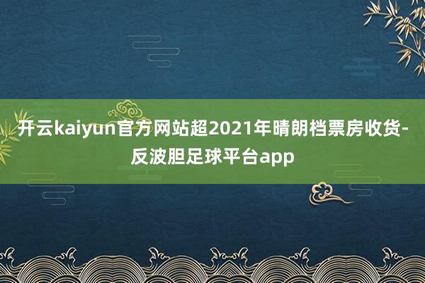 开云kaiyun官方网站超2021年晴朗档票房收货-反波胆足球平台app