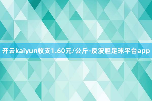 开云kaiyun收支1.60元/公斤-反波胆足球平台app