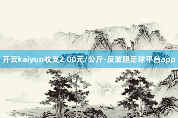 开云kaiyun收支2.00元/公斤-反波胆足球平台app