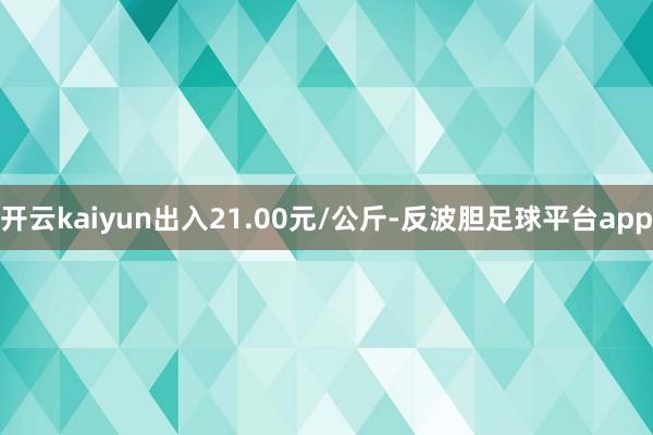 开云kaiyun出入21.00元/公斤-反波胆足球平台app