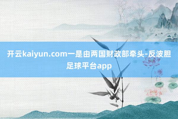 开云kaiyun.com一是由两国财政部牵头-反波胆足球平台app