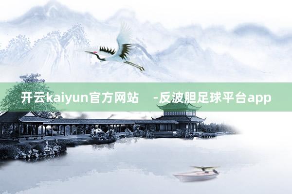 开云kaiyun官方网站    -反波胆足球平台app