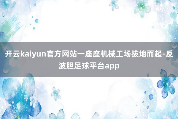 开云kaiyun官方网站一座座机械工场拔地而起-反波胆足球平台app