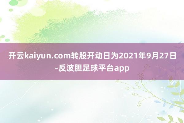 开云kaiyun.com转股开动日为2021年9月27日-反波胆足球平台app