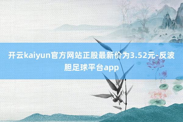 开云kaiyun官方网站正股最新价为3.52元-反波胆足球平台app