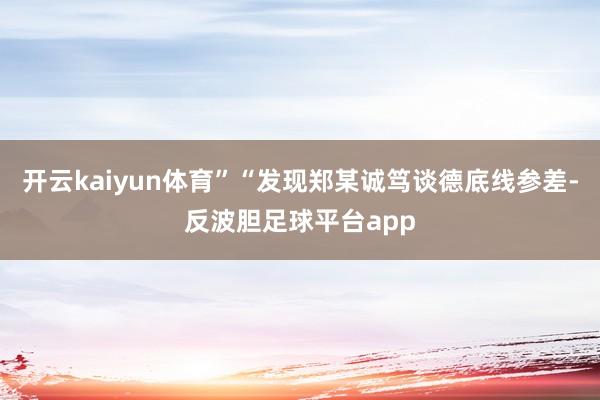 开云kaiyun体育”“发现郑某诚笃谈德底线参差-反波胆足球平台app