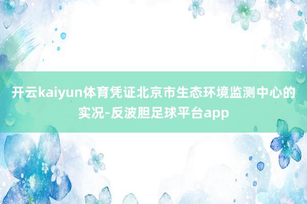 开云kaiyun体育凭证北京市生态环境监测中心的实况-反波胆足球平台app