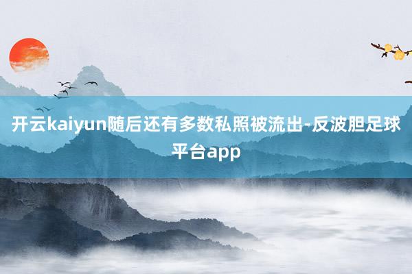 开云kaiyun随后还有多数私照被流出-反波胆足球平台app