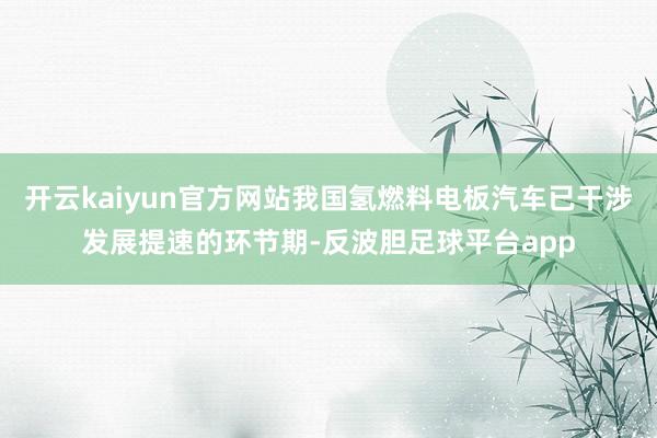 开云kaiyun官方网站我国氢燃料电板汽车已干涉发展提速的环节期-反波胆足球平台app