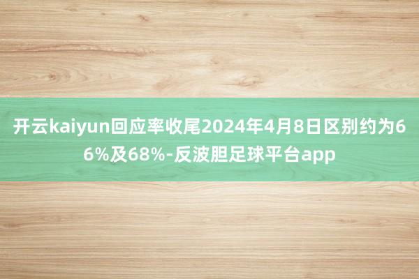 开云kaiyun回应率收尾2024年4月8日区别约为66%及68%-反波胆足球平台app