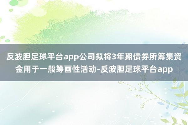 反波胆足球平台app公司拟将3年期债券所筹集资金用于一般筹画性活动-反波胆足球平台app