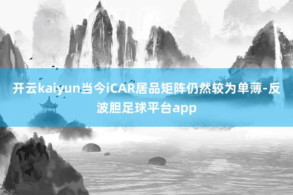 开云kaiyun当今iCAR居品矩阵仍然较为单薄-反波胆足球平台app